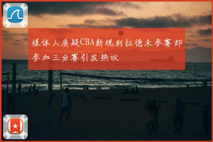 媒体人质疑CBA新规利拉德未参赛却参加三分赛引发热议