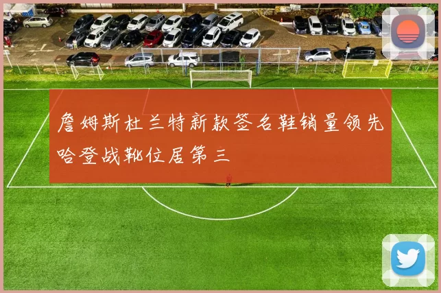 詹姆斯杜兰特新款签名鞋销量领先哈登战靴位居第三