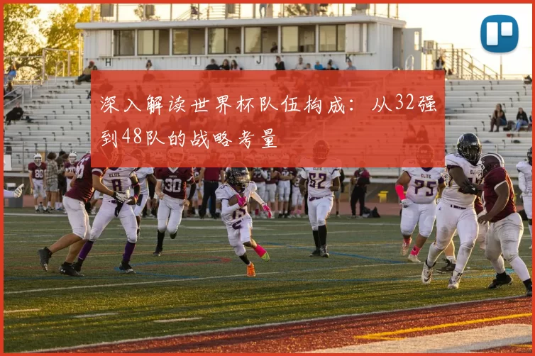 深入解读世界杯队伍构成：从32强到48队的战略考量