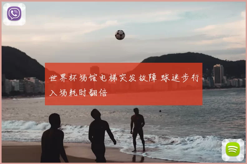 世界杯场馆电梯突发故障 球迷步行入场耗时翻倍