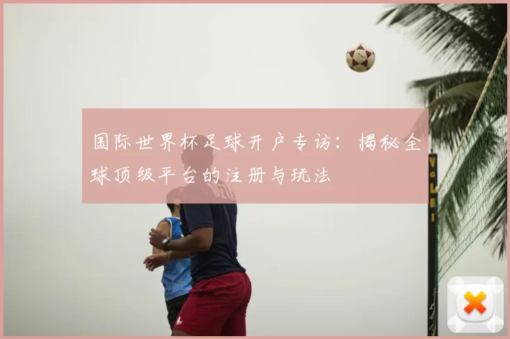 国际世界杯足球开户专访：揭秘全球顶级平台的注册与玩法