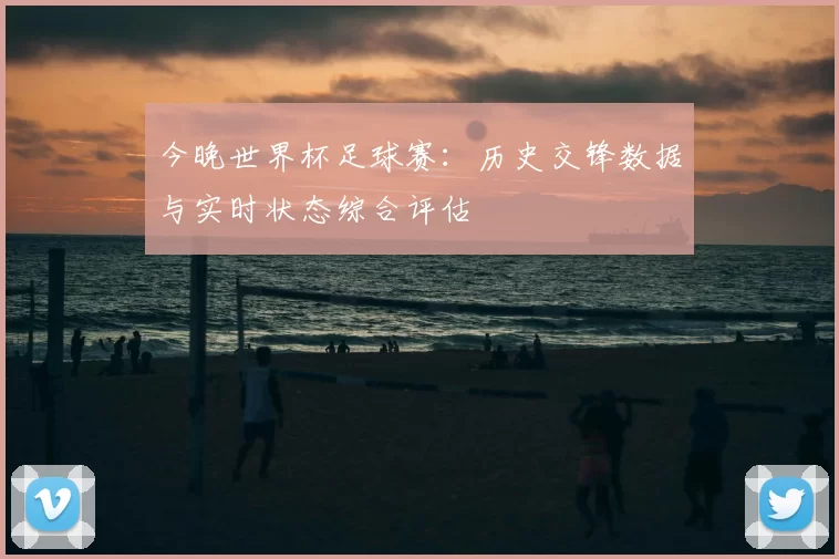 今晚世界杯足球赛：历史交锋数据与实时状态综合评估
