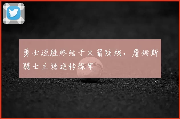 勇士连胜终结于火箭防线,詹姆斯骑士主场逆转绿军