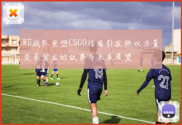WE战队重塑CSGO格局引发热议力量变革背后的故事与未来展望
