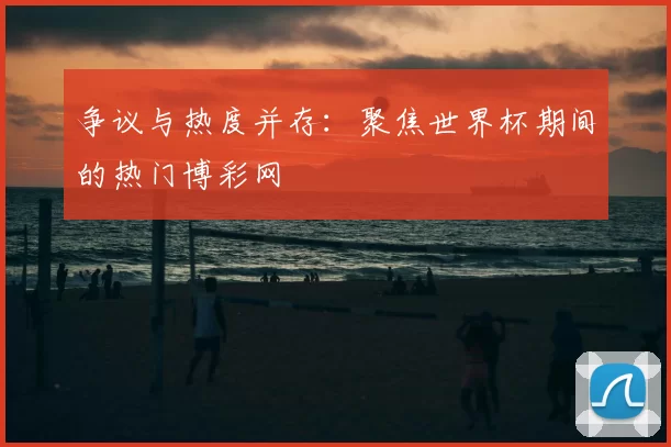 争议与热度并存：聚焦世界杯期间的热门博彩网