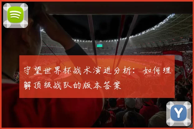 守望世界杯战术演进分析:如何理解顶级战队的版本答案