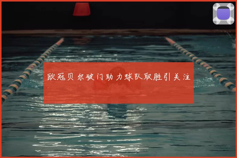 欧冠贝尔破门助力球队取胜引关注