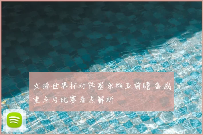 女排世界杯对阵塞尔维亚前瞻 备战重点与比赛看点解析