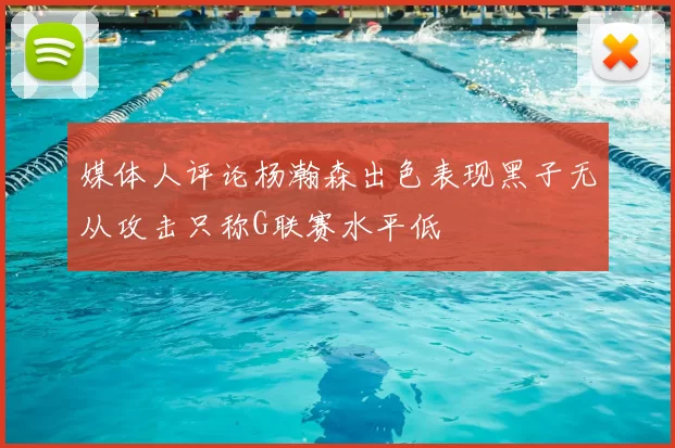 媒体人评论杨瀚森出色表现黑子无从攻击只称G联赛水平低