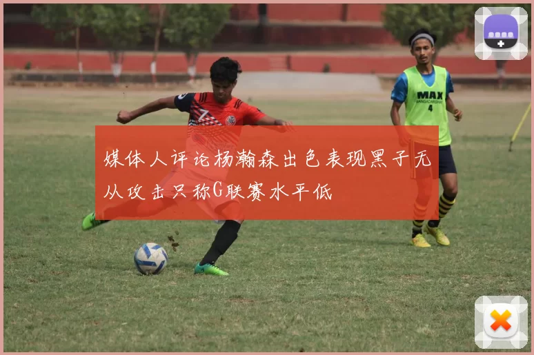 媒体人评论杨瀚森出色表现黑子无从攻击只称G联赛水平低