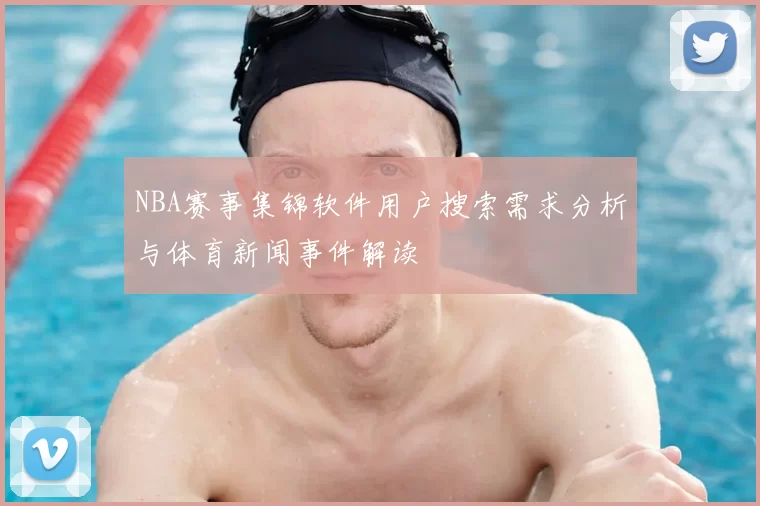 NBA赛事集锦软件用户搜索需求分析与体育新闻事件解读