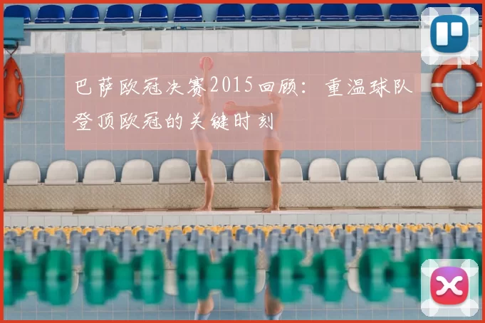 巴萨欧冠决赛2015回顾:重温球队登顶欧冠的关键时刻