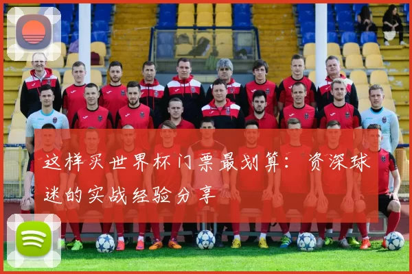 这样买世界杯门票最划算：资深球迷的实战经验分享