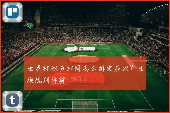 世界杯积分相同怎么排定座次？出线规则详解