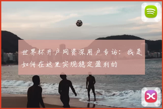 世界杯开户网资深用户专访：我是如何在这里实现稳定盈利的
