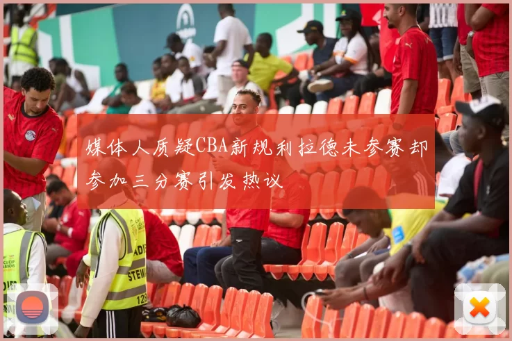 媒体人质疑CBA新规利拉德未参赛却参加三分赛引发热议