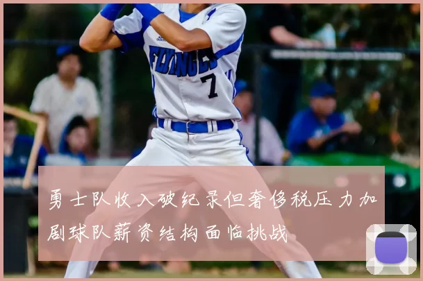 勇士队收入破纪录但奢侈税压力加剧球队薪资结构面临挑战
