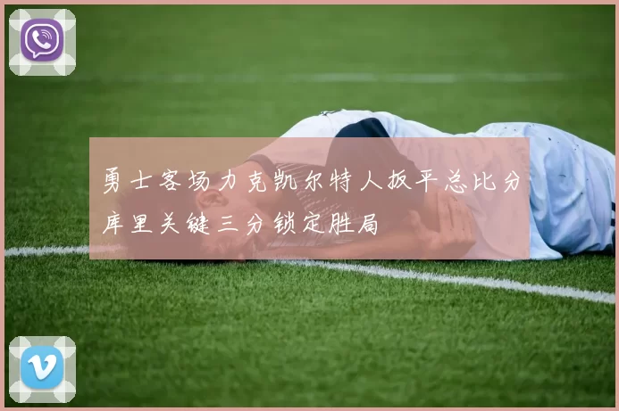 勇士客场力克凯尔特人扳平总比分库里关键三分锁定胜局
