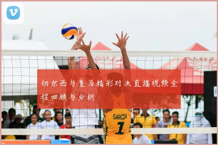 切尔西与皇马精彩对决直播视频全程回顾与分析