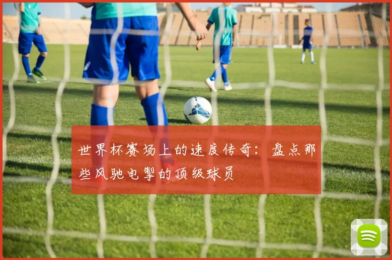 世界杯赛场上的速度传奇:盘点那些风驰电掣的顶级球员