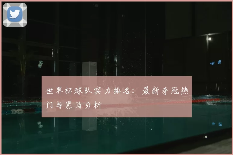 世界杯球队实力排名:最新夺冠热门与黑马分析