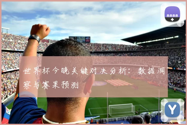 世界杯今晚关键对决分析:数据洞察与赛果预测