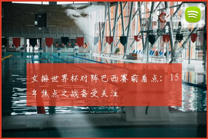 女排世界杯对阵巴西赛前看点：15年焦点之战备受关注