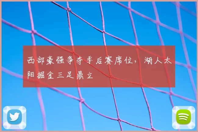 西部豪强争夺季后赛席位，湖人太阳掘金三足鼎立