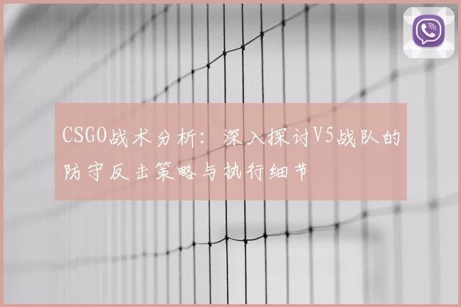 CSGO战术分析：深入探讨V5战队的防守反击策略与执行细节