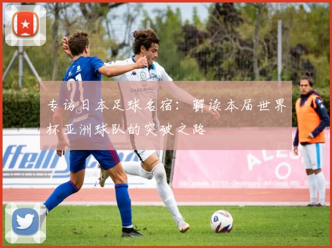 专访日本足球名宿：解读本届世界杯亚洲球队的突破之路