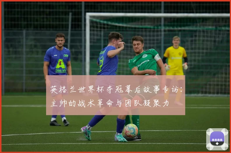 英格兰世界杯夺冠幕后故事专访:主帅的战术革命与团队凝聚力