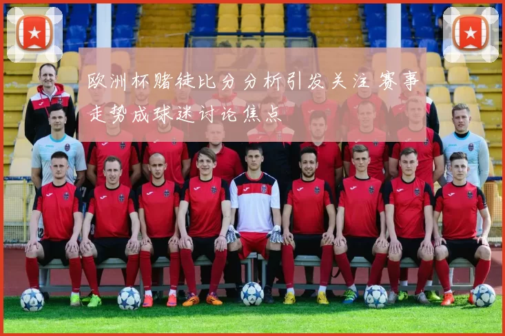 欧洲杯赌徒比分分析引发关注 赛事走势成球迷讨论焦点