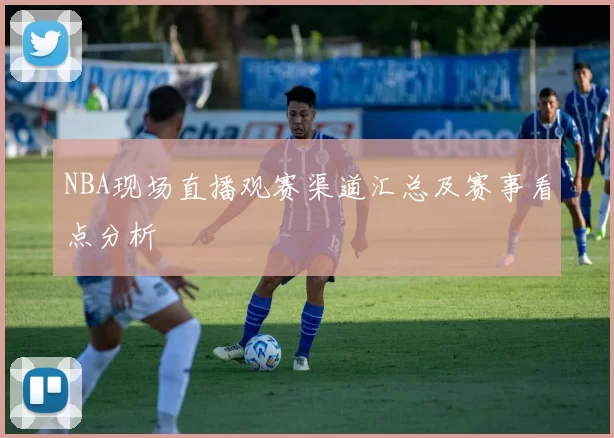 NBA现场直播观赛渠道汇总及赛事看点分析