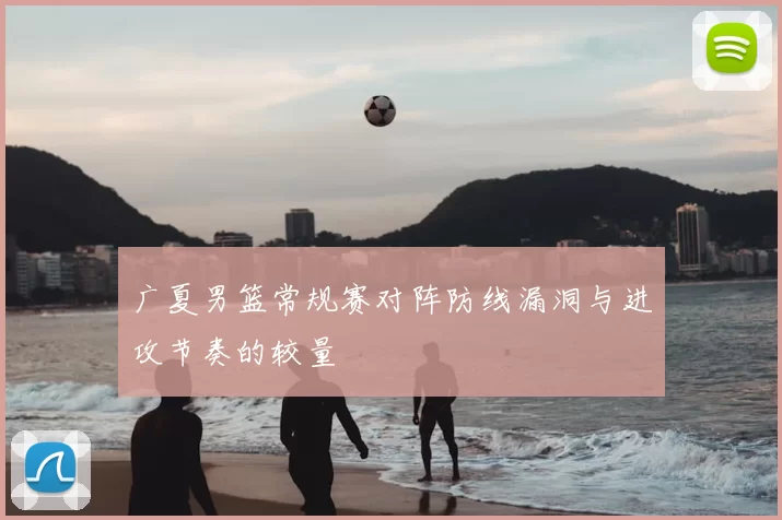 广夏男篮常规赛对阵防线漏洞与进攻节奏的较量