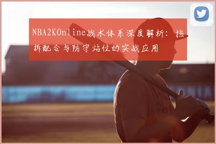 NBA2KOnline战术体系深度解析:挡拆配合与防守站位的实战应用