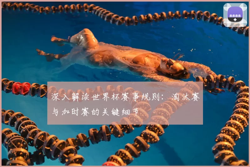 深入解读世界杯赛事规则：淘汰赛与加时赛的关键细节