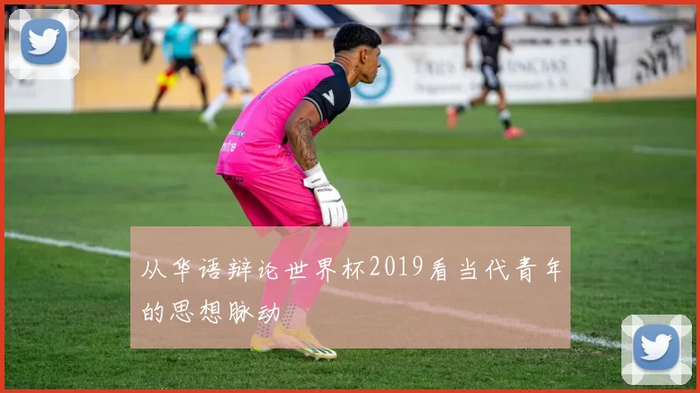 从华语辩论世界杯2019看当代青年的思想脉动