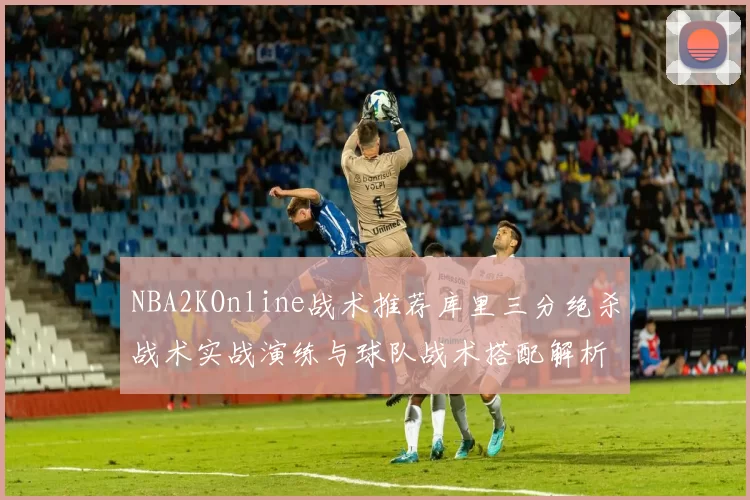 NBA2KOnline战术推荐库里三分绝杀战术实战演练与球队战术搭配解析