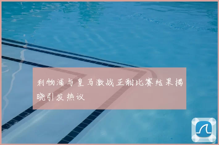 利物浦与皇马激战正酣比赛结果揭晓引发热议