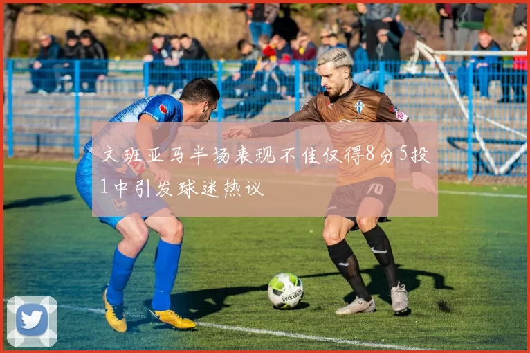 文班亚马半场表现不佳仅得8分5投1中引发球迷热议