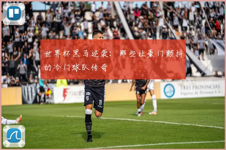 世界杯黑马逆袭：那些让豪门颤抖的冷门球队传奇