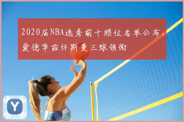 2020届NBA选秀前十顺位名单公布，爱德华兹怀斯曼三球领衔