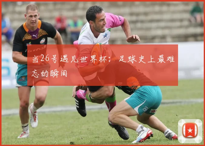 当26号遇见世界杯：足球史上最难忘的瞬间
