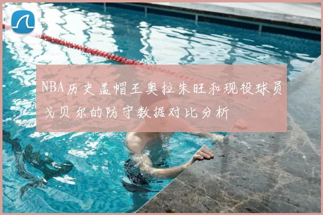 NBA历史盖帽王奥拉朱旺和现役球员戈贝尔的防守数据对比分析