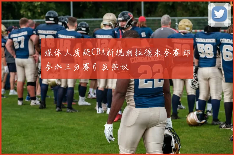 媒体人质疑CBA新规利拉德未参赛却参加三分赛引发热议