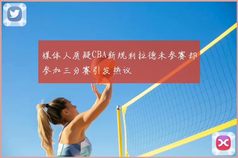 媒体人质疑CBA新规利拉德未参赛却参加三分赛引发热议