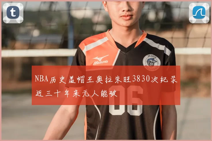 NBA历史盖帽王奥拉朱旺3830次纪录近三十年来无人能破