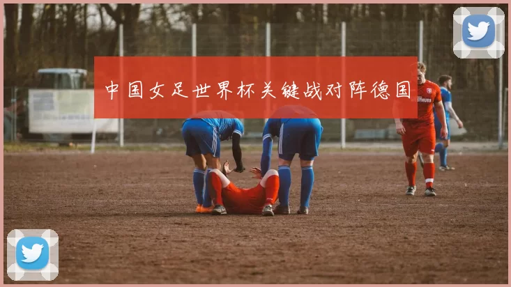 中国女足世界杯关键战对阵德国