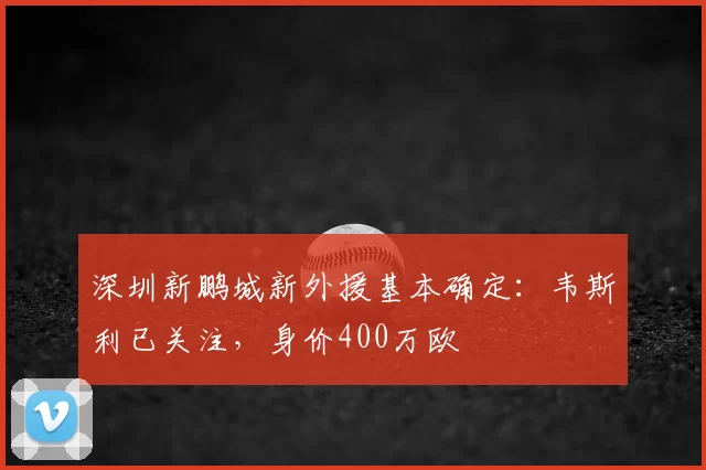 深圳新鹏城新外援基本确定:韦斯利已关注,身价400万欧