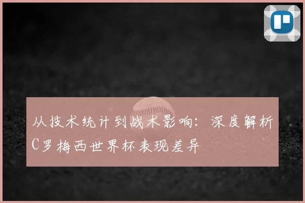 从技术统计到战术影响:深度解析C罗梅西世界杯表现差异